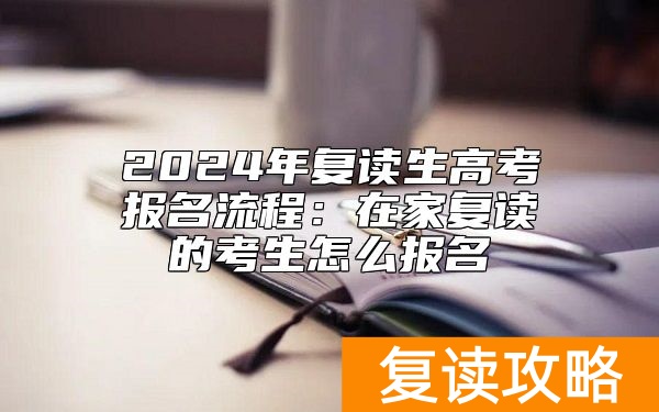 2024年复读生高考报名流程：在家复读的考生怎么报名