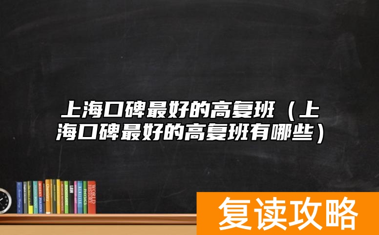 上海口碑最好的高复班(上海口碑最好的高复班有哪些)