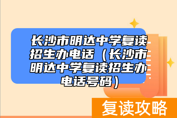 长沙市明达中学复读招生办电话（长沙市明达中学复读招生办电话号码）