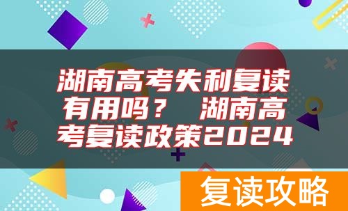 湖南高考失利复读有用吗？ 湖南高考复读政策2024