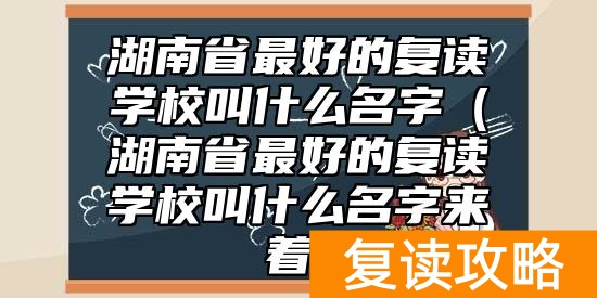 湖南省最好的复读学校叫什么名字（湖南省最好的复读学校叫什么名字来着）