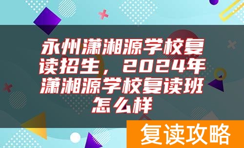 永州潇湘源学校复读招生，2024年潇湘源学校复读班怎么样