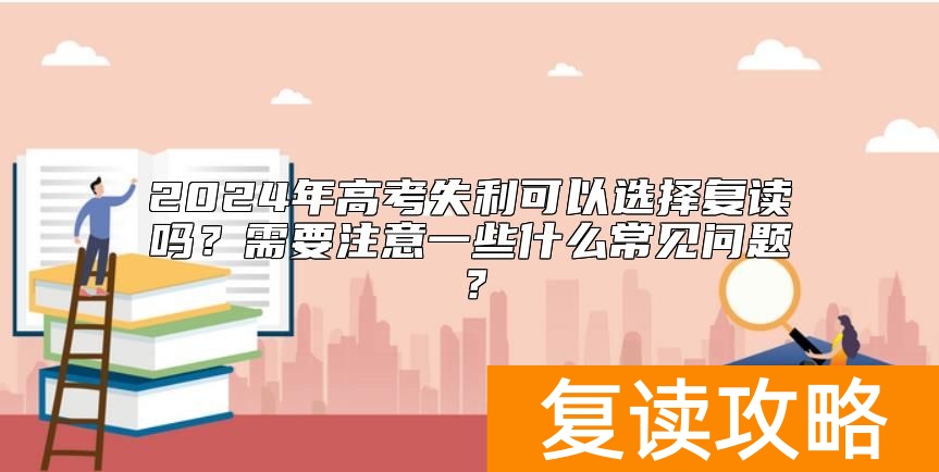 2024年高考失利可以选择复读吗？需要注意一些什么常见问题？
