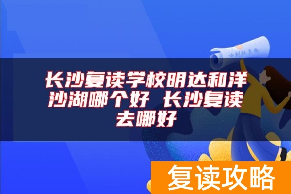 长沙复读学校明达和洋沙湖哪个好 长沙复读去哪好