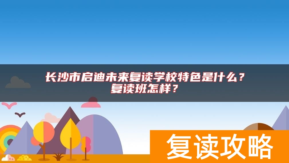 长沙市启迪未来复读学校特色是什么？复读班怎样？