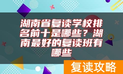 湖南省复读学校排名前十是哪些？湖南最好的复读班有哪些