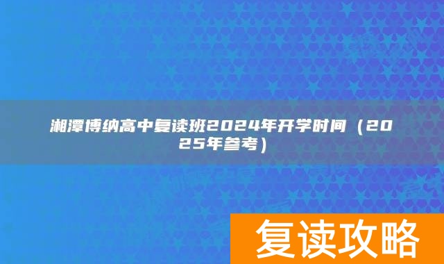 湘潭博纳高中复读班2024年开学时间（2025年参考）