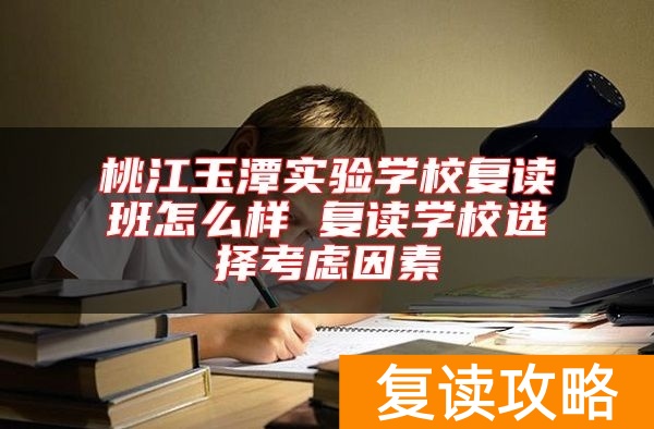 桃江玉潭实验学校复读班怎么样 复读学校选择考虑因素