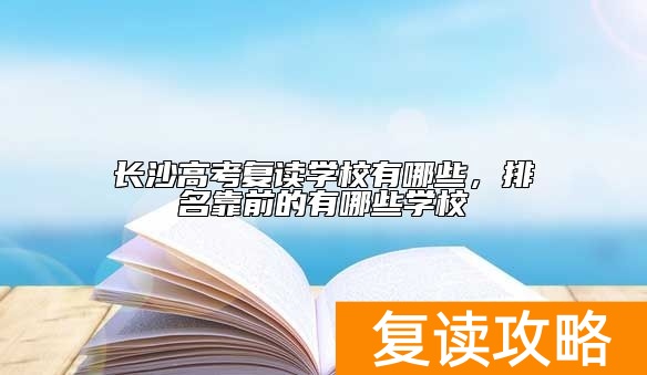 长沙高考复读学校有哪些，排名靠前的有哪些学校