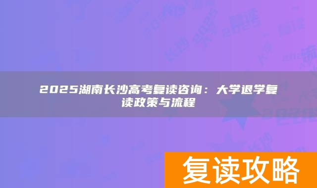 2025湖南长沙高考复读咨询：大学退学复读政策与流程