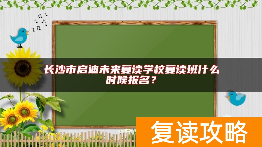 长沙市启迪未来复读学校复读班什么时候报名？
