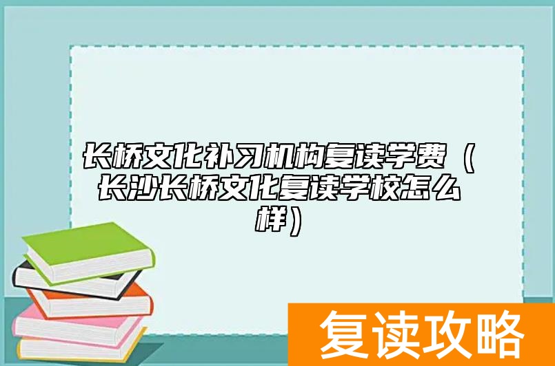 长桥文化补习机构复读学费（长沙长桥文化复读学校怎么样）