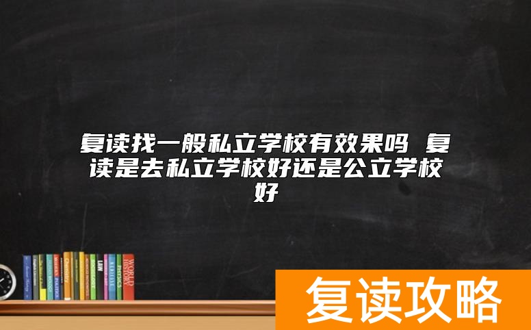 复读找一般私立学校有效果吗 复读是去私立学校好还是公立学校好
