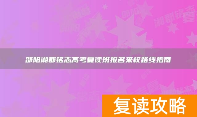 邵阳湘郡铭志高考复读班报名来校路线指南