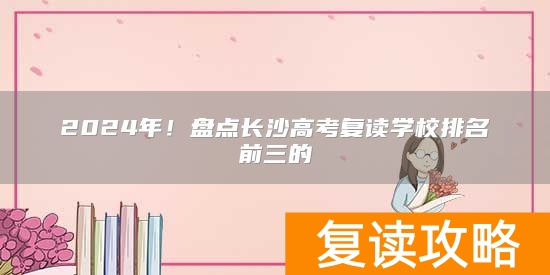 2024年！盘点长沙高考复读学校排名前三的