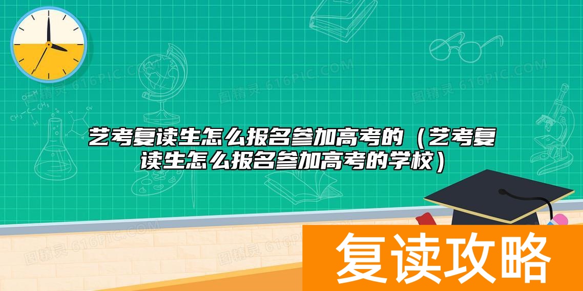 艺考复读生怎么报名参加高考的（艺考复读生怎么报名参加高考的学校）