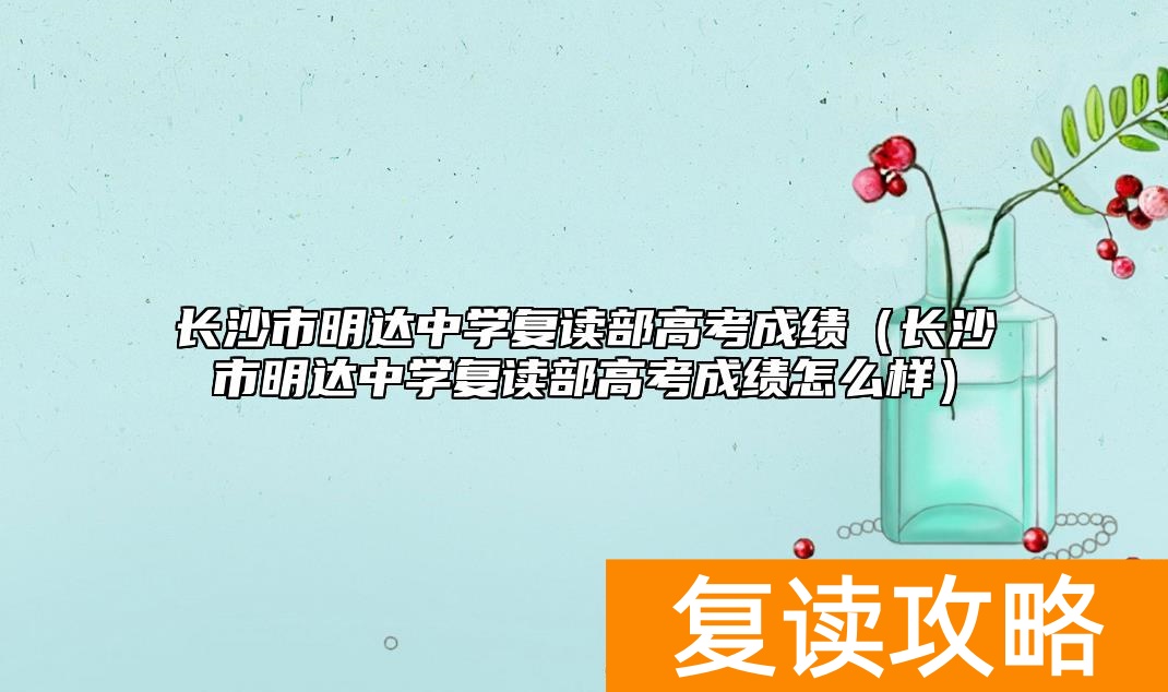 长沙市明达中学复读部高考成绩（长沙市明达中学复读部高考成绩怎么样）