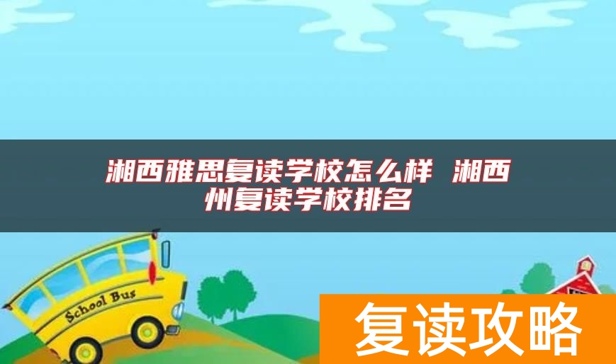 湘西雅思复读学校怎么样 湘西州复读学校排名