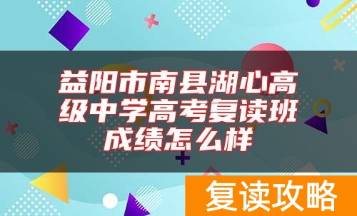 益阳市南县湖心高级中学高考复读班成绩怎么样