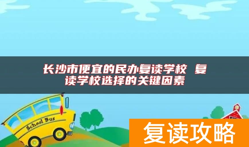 长沙市便宜的民办复读学校 复读学校选择的关键因素