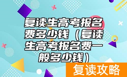 复读生高考报名费多少钱（复读生高考报名费一般多少钱）