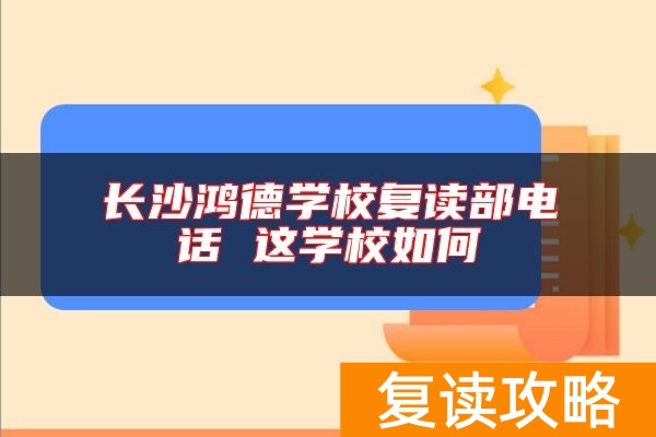 长沙鸿德学校复读部电话 这学校如何