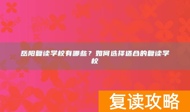 岳阳复读学校有哪些？如何选择适合的复读学校