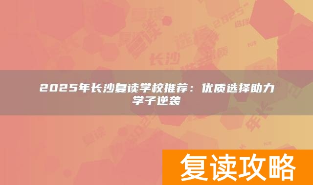 2025年长沙复读学校推荐：优质选择助力学子逆袭