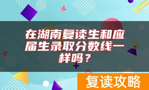 在湖南复读生和应届生录取分数线一样吗？