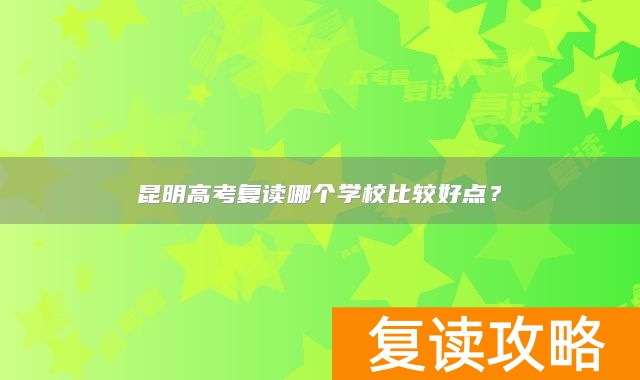昆明高考复读哪个学校比较好点？