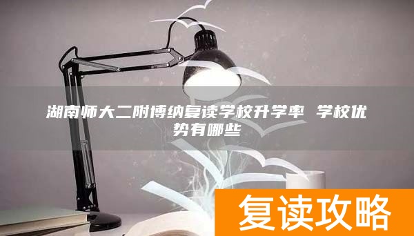 湖南师大二附博纳复读学校升学率 学校优势有哪些