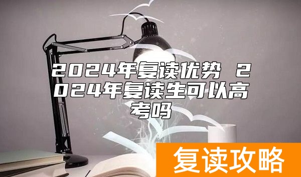 2024年复读优势 2024年复读生可以高考吗