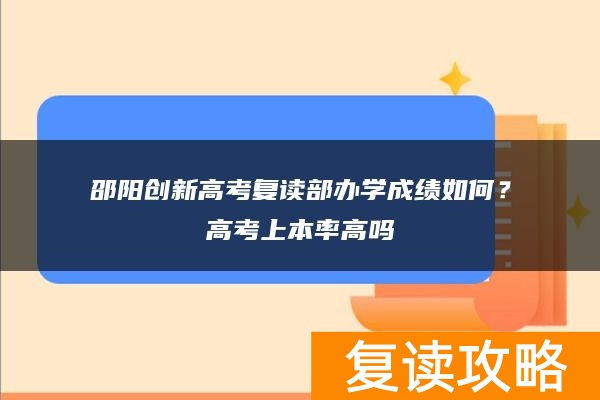 邵阳邵东创新高考复读部办学成绩如何？高考上本率高吗
