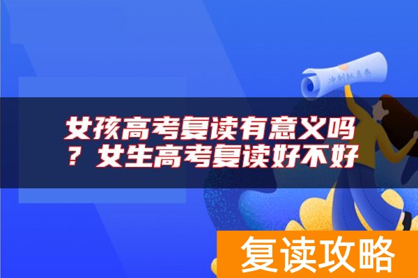 女孩高考复读有意义吗？女生高考复读好不好