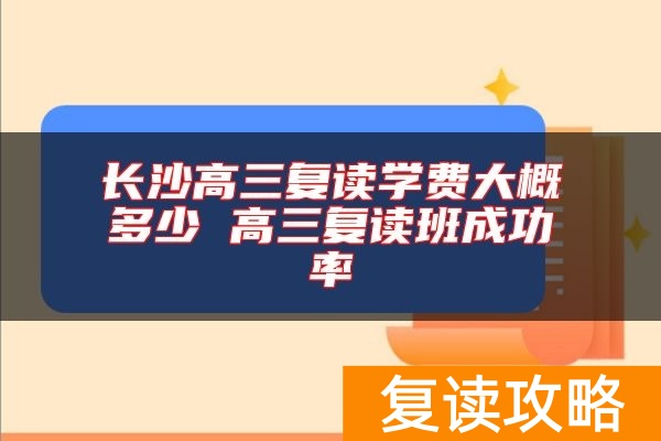 长沙高三复读学费大概多少 高三复读班成功率