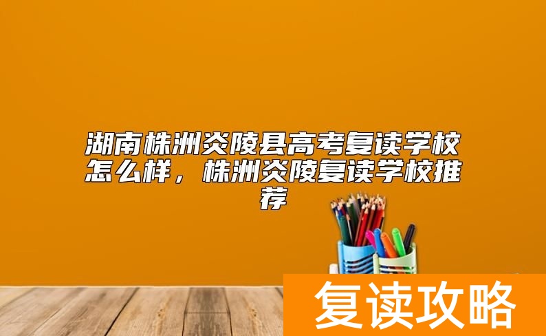 湖南株洲炎陵县高考复读学校怎么样，株洲炎陵复读学校推荐