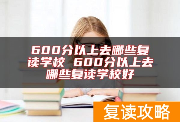 600分以上去哪些复读学校 600分以上去哪些复读学校好