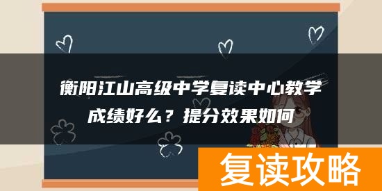 衡阳江山高级中学复读中心教学成绩好么？提分效果如何