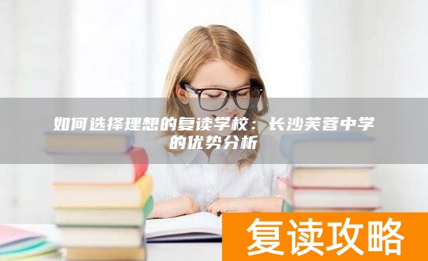 如何选择理想的复读学校：长沙芙蓉中学的优势分析