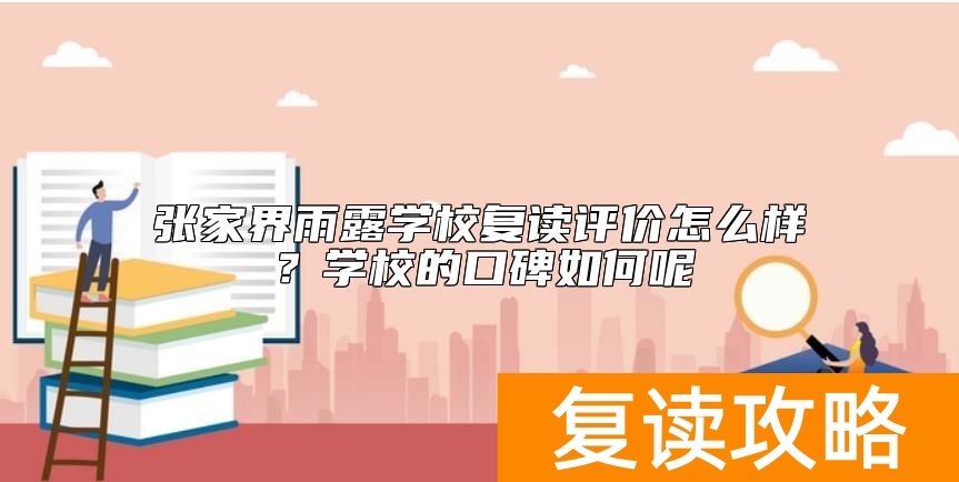张家界雨露学校复读评价怎么样？学校的口碑如何呢