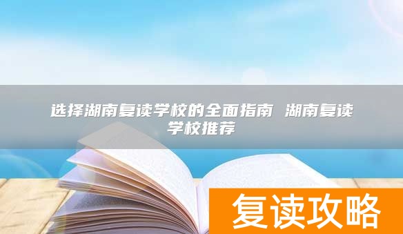 选择湖南复读学校的全面指南 湖南复读学校推荐