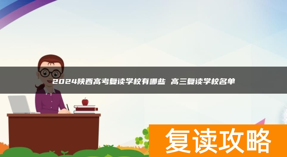 2024陕西高考复读学校有哪些 高三复读学校名单