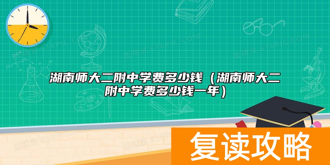 湖南师大二附中学费多少钱（湖南师大二附中学费多少钱一年）