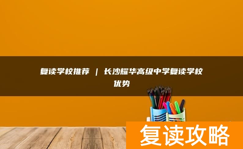 复读学校推荐 | 长沙耀华高级中学复读学校优势