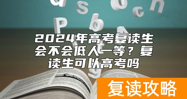 2024年高考复读生会不会低人一等？复读生可以高考吗