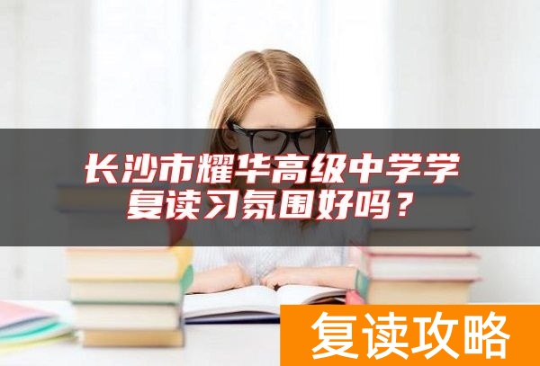 长沙市耀华高级中学学复读习氛围好吗？