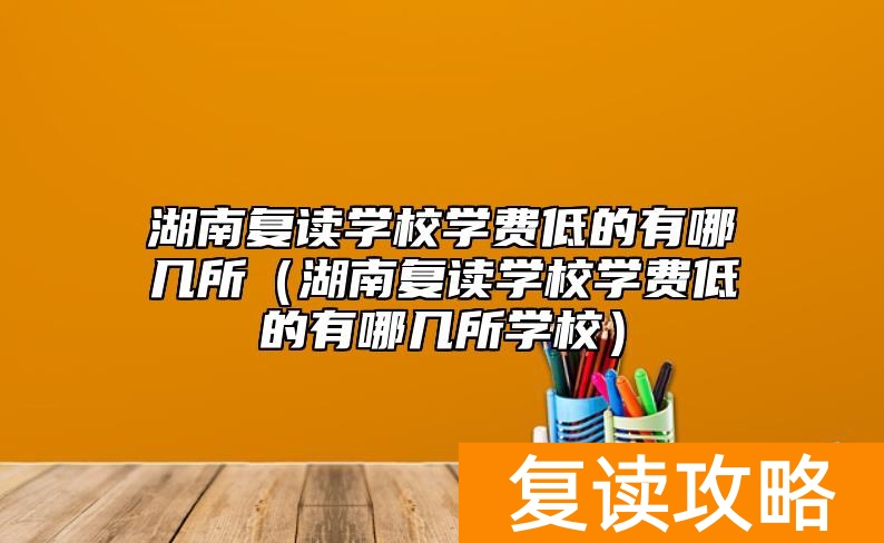 湖南复读学校学费低的有哪几所（湖南复读学校学费低的有哪几所学校）