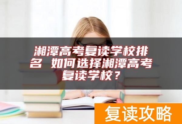 湘潭高考复读学校排名 如何选择湘潭高考复读学校？