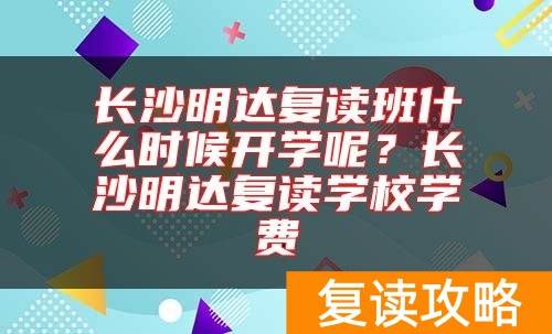 长沙明达复读班什么时候开学呢？长沙明达复读学校学费