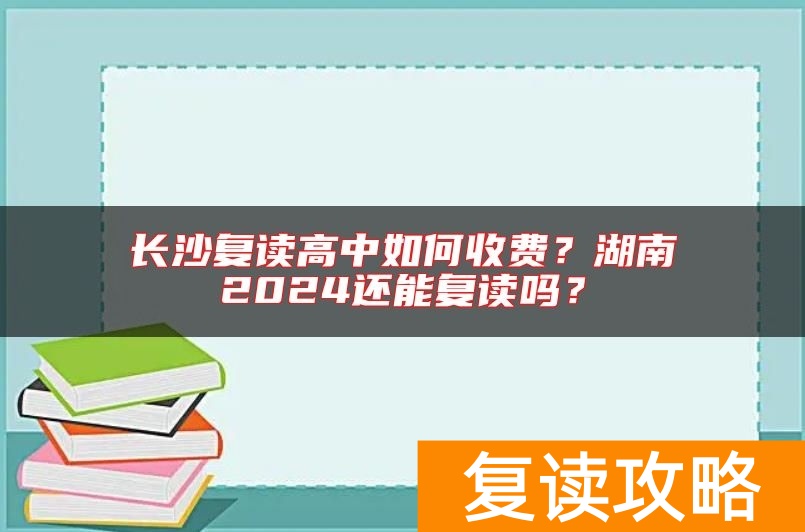 长沙复读高中如何收费？湖南2024还能复读吗？